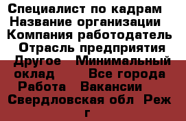 Специалист по кадрам › Название организации ­ Компания-работодатель › Отрасль предприятия ­ Другое › Минимальный оклад ­ 1 - Все города Работа » Вакансии   . Свердловская обл.,Реж г.